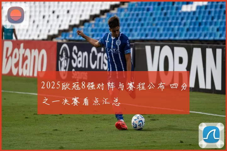 2025欧冠8强对阵与赛程公布 四分之一决赛看点汇总