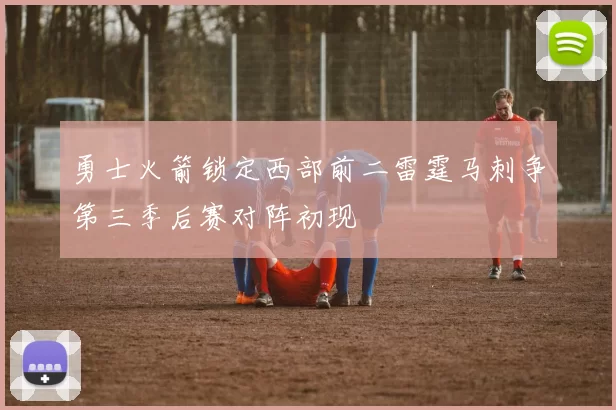 勇士火箭锁定西部前二雷霆马刺争第三季后赛对阵初现