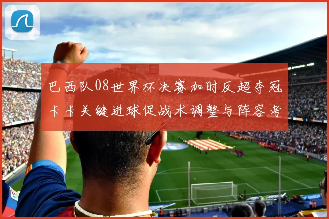 巴西队08世界杯决赛加时反超夺冠卡卡关键进球促战术调整与阵容考量