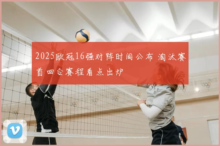 2025欧冠16强对阵时间公布 淘汰赛首回合赛程看点出炉