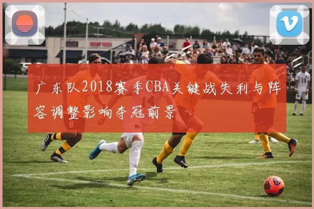 广东队2018赛季CBA关键战失利与阵容调整影响夺冠前景
