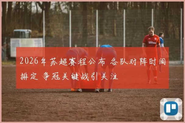 2026年苏超赛程公布 各队对阵时间排定 争冠关键战引关注