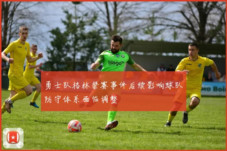 勇士队格林禁赛事件后续影响球队防守体系面临调整