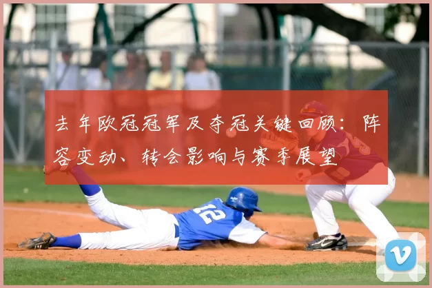 去年欧冠冠军及夺冠关键回顾：阵容变动、转会影响与赛季展望