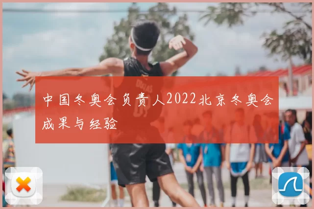 中国冬奥会负责人2022北京冬奥会成果与经验
