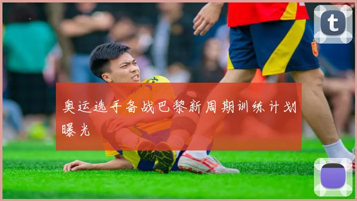 奥运选手备战巴黎新周期训练计划曝光