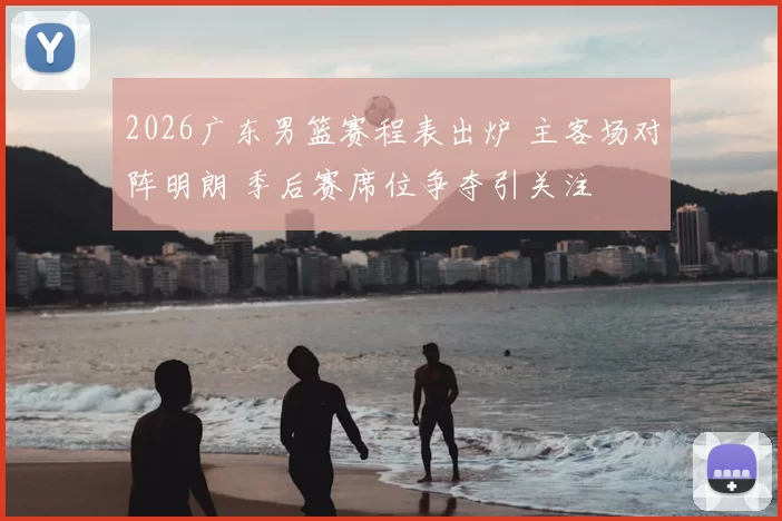 2026广东男篮赛程表出炉 主客场对阵明朗 季后赛席位争夺引关注