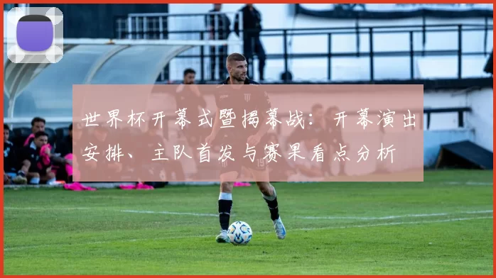 世界杯开幕式暨揭幕战：开幕演出安排、主队首发与赛果看点分析