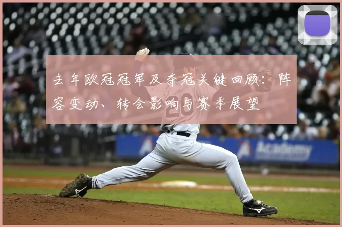 去年欧冠冠军及夺冠关键回顾：阵容变动、转会影响与赛季展望