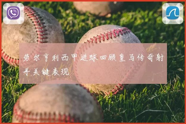 劳尔亨利西甲进球回顾皇马传奇射手关键表现