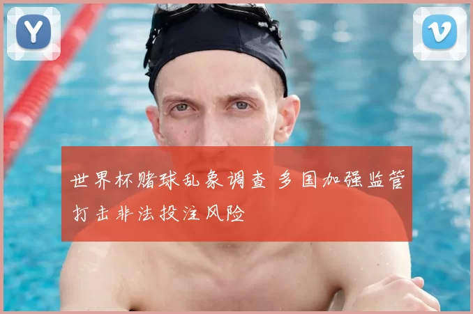 世界杯赌球乱象调查 多国加强监管打击非法投注风险