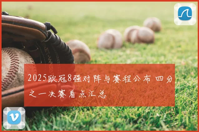 2025欧冠8强对阵与赛程公布 四分之一决赛看点汇总