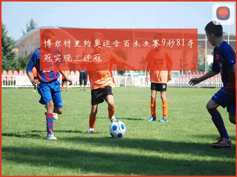 博尔特里约奥运会百米决赛9秒81夺冠实现三连冠
