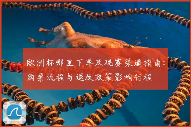 欧洲杯哪里下单及观赛渠道指南：购票流程与退改政策影响行程