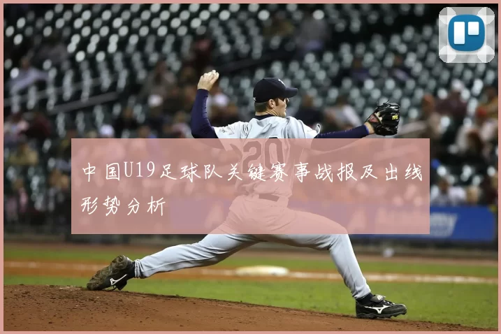 中国U19足球队关键赛事战报及出线形势分析