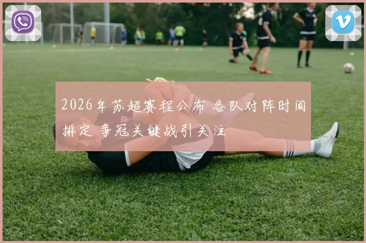2026年苏超赛程公布 各队对阵时间排定 争冠关键战引关注