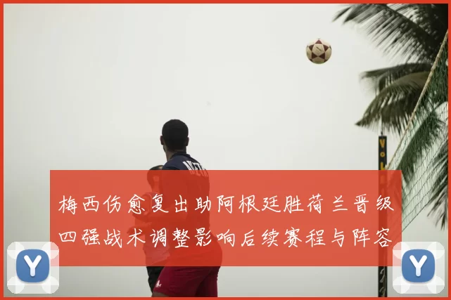 梅西伤愈复出助阿根廷胜荷兰晋级四强战术调整影响后续赛程与阵容选择