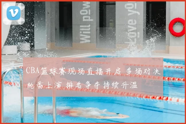 CBA篮球赛现场直播开启 多场对决轮番上演 排名争夺持续升温