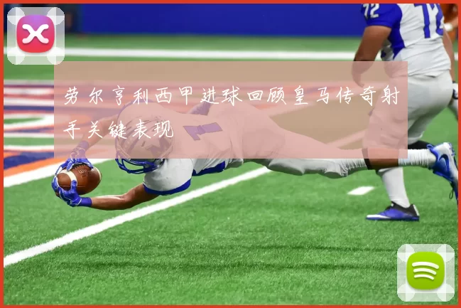 劳尔亨利西甲进球回顾皇马传奇射手关键表现