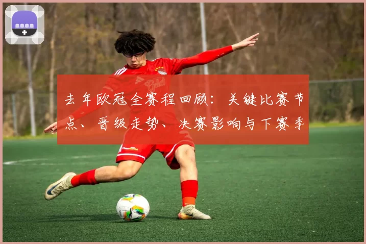 去年欧冠全赛程回顾：关键比赛节点、晋级走势、决赛影响与下赛季关注点