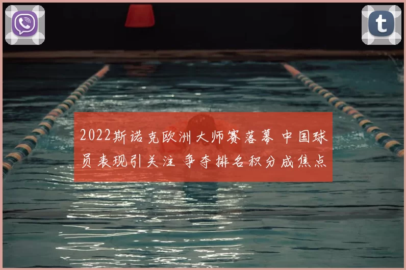 2022斯诺克欧洲大师赛落幕 中国球员表现引关注 争夺排名积分成焦点
