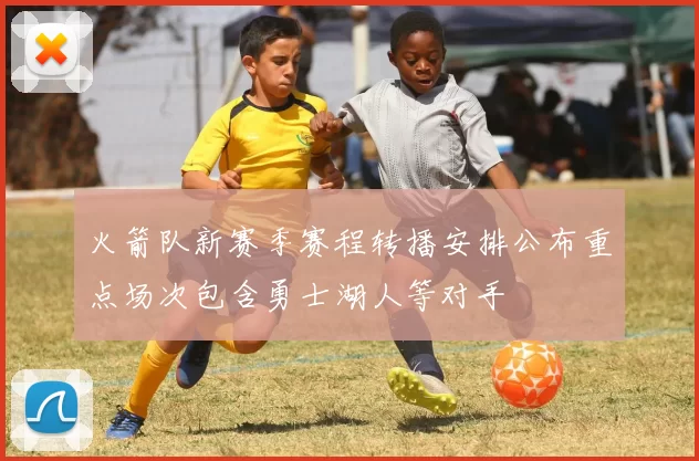 火箭队新赛季赛程转播安排公布重点场次包含勇士湖人等对手