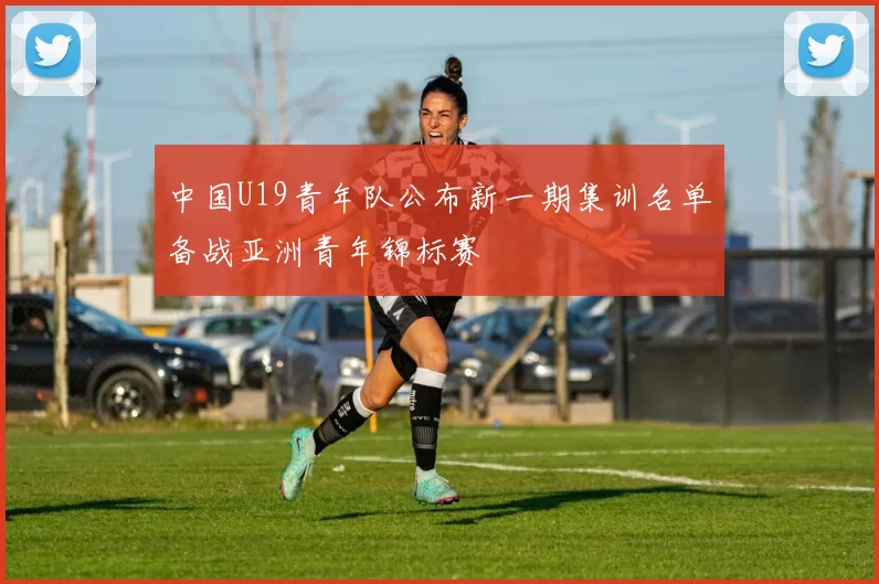 中国U19青年队公布新一期集训名单备战亚洲青年锦标赛