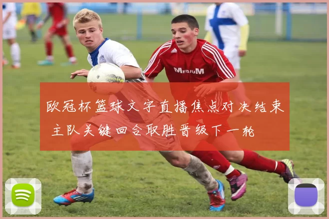 欧冠杯篮球文字直播焦点对决结束 主队关键回合取胜晋级下一轮