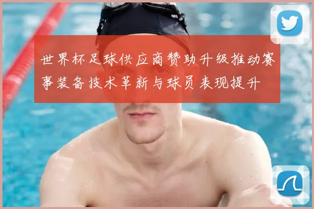 世界杯足球供应商赞助升级推动赛事装备技术革新与球员表现提升
