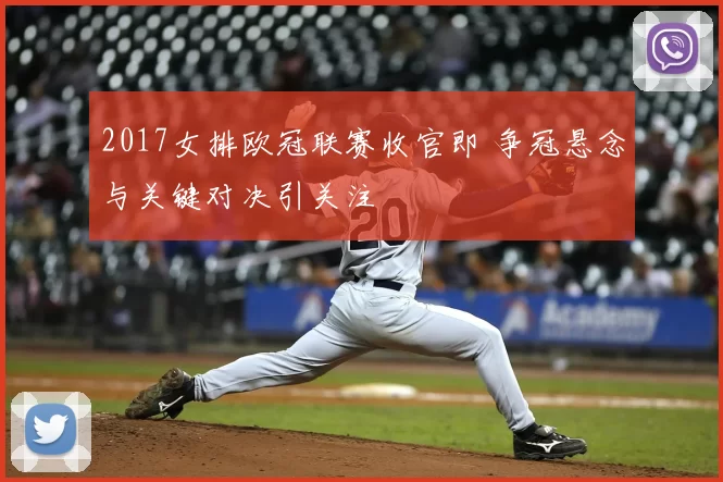 2017女排欧冠联赛收官即 争冠悬念与关键对决引关注