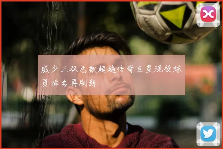 威少三双总数超越传奇巨星现役球员排名再刷新