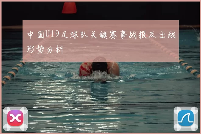 中国U19足球队关键赛事战报及出线形势分析