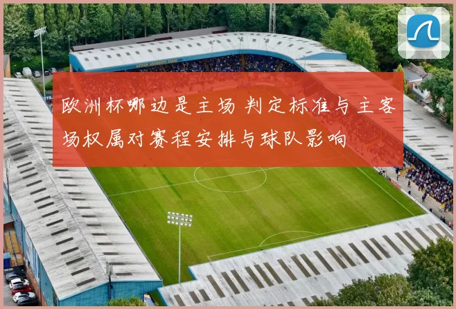 欧洲杯哪边是主场 判定标准与主客场权属对赛程安排与球队影响