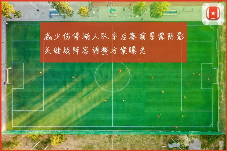 威少伤停湖人队季后赛前景蒙阴影关键战阵容调整方案曝光