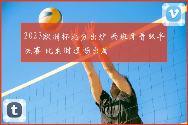 2023欧洲杯比分出炉 西班牙晋级半决赛 比利时遗憾出局