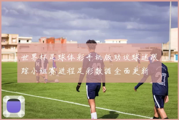 世界杯足球体彩手机版助攻球迷跟踪小组赛进程足彩数据全面更新