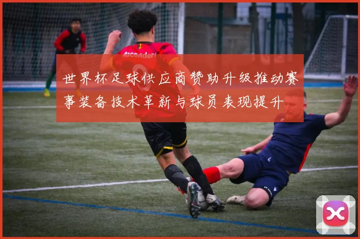 世界杯足球供应商赞助升级推动赛事装备技术革新与球员表现提升