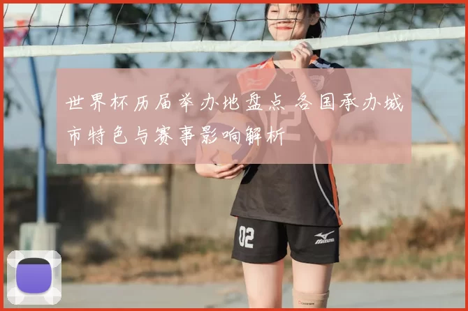 世界杯历届举办地盘点 各国承办城市特色与赛事影响解析