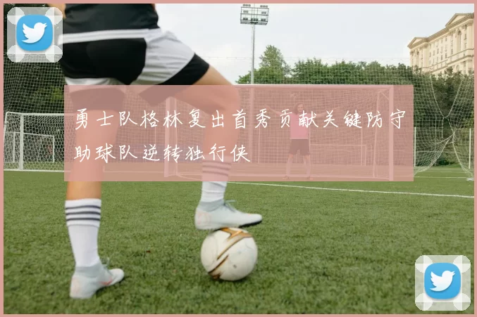 勇士队格林复出首秀贡献关键防守助球队逆转独行侠