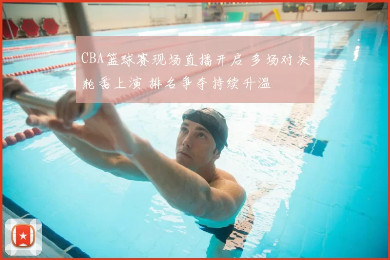 CBA篮球赛现场直播开启 多场对决轮番上演 排名争夺持续升温