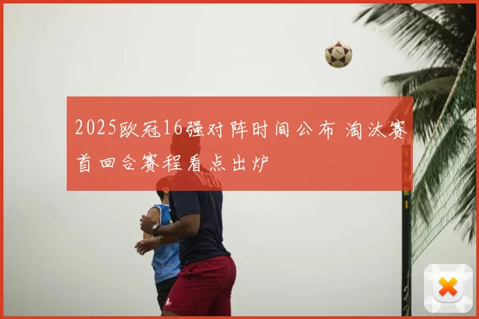 2025欧冠16强对阵时间公布 淘汰赛首回合赛程看点出炉