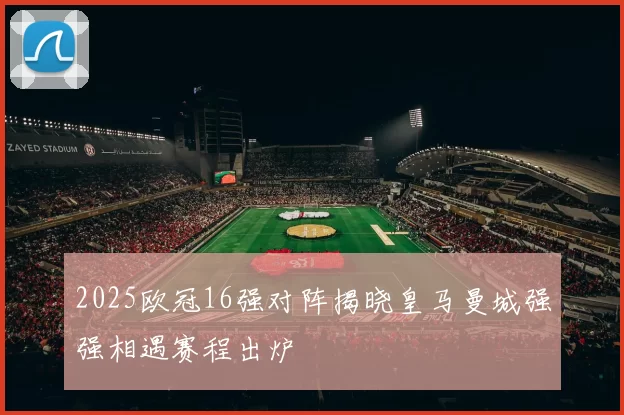2025欧冠16强对阵揭晓皇马曼城强强相遇赛程出炉