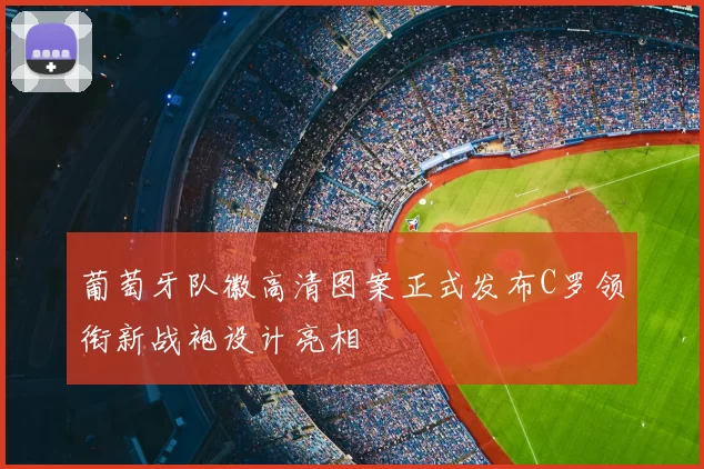 葡萄牙队徽高清图案正式发布C罗领衔新战袍设计亮相