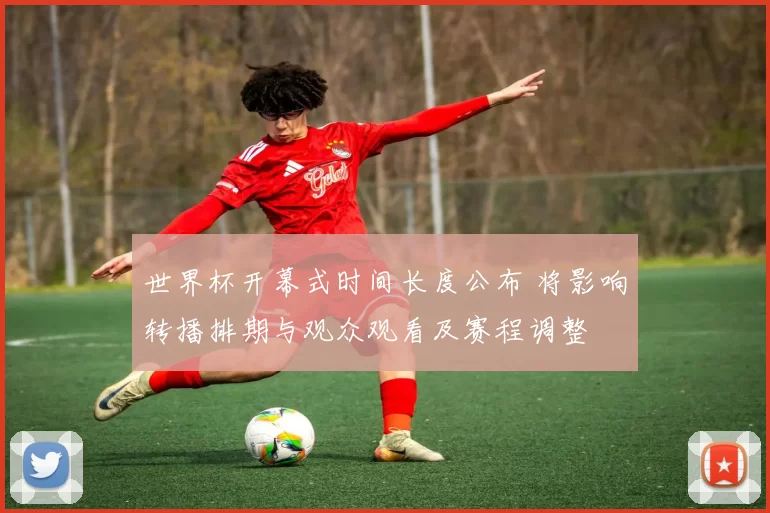 世界杯开幕式时间长度公布 将影响转播排期与观众观看及赛程调整