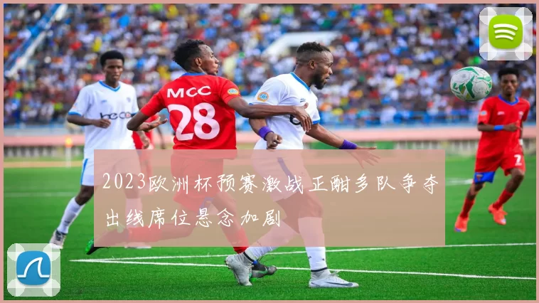 2023欧洲杯预赛激战正酣多队争夺出线席位悬念加剧