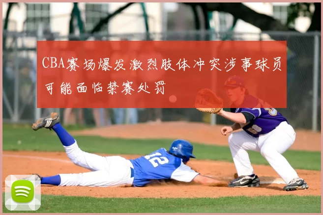 CBA赛场爆发激烈肢体冲突涉事球员可能面临禁赛处罚