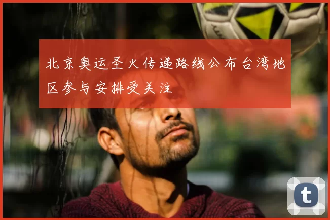 北京奥运圣火传递路线公布台湾地区参与安排受关注