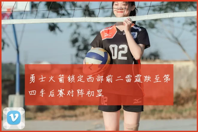 勇士火箭锁定西部前二雷霆跌至第四季后赛对阵初显