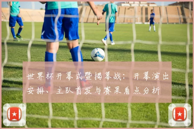 世界杯开幕式暨揭幕战：开幕演出安排、主队首发与赛果看点分析
