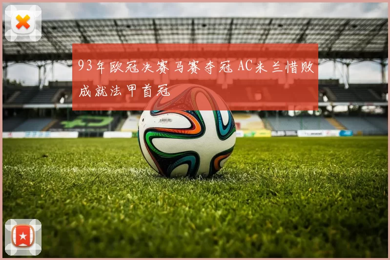 93年欧冠决赛马赛夺冠 AC米兰惜败成就法甲首冠